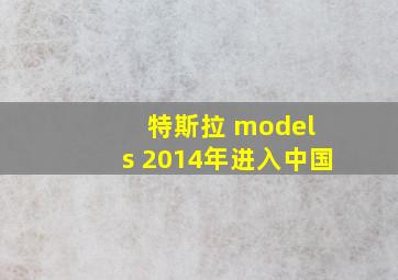 特斯拉 model s 2014年进入中国